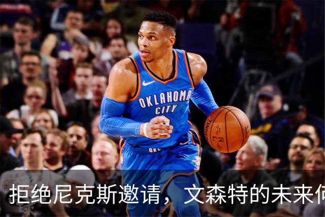 拒绝尼克斯邀请，文森特的未来何去何从？